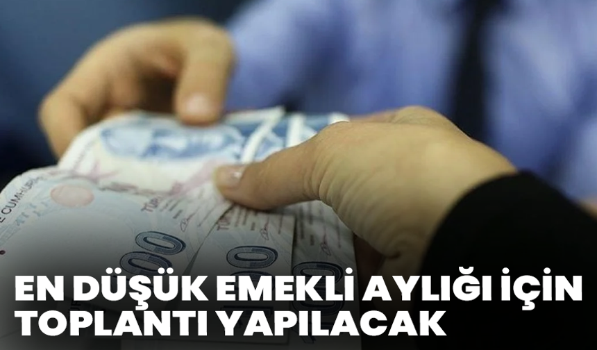 En düşük emekli aylığı için toplantı yapılacak