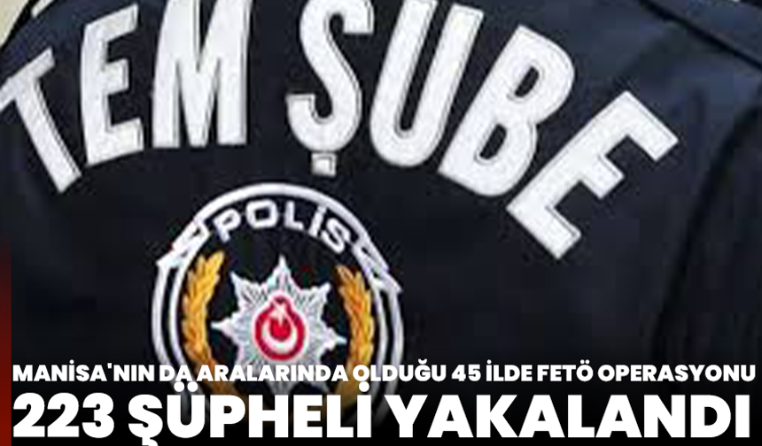 Manisa'nın da aralarında olduğu 45 ilde FETÖ operasyonu: 223 şüpheli yakalandı