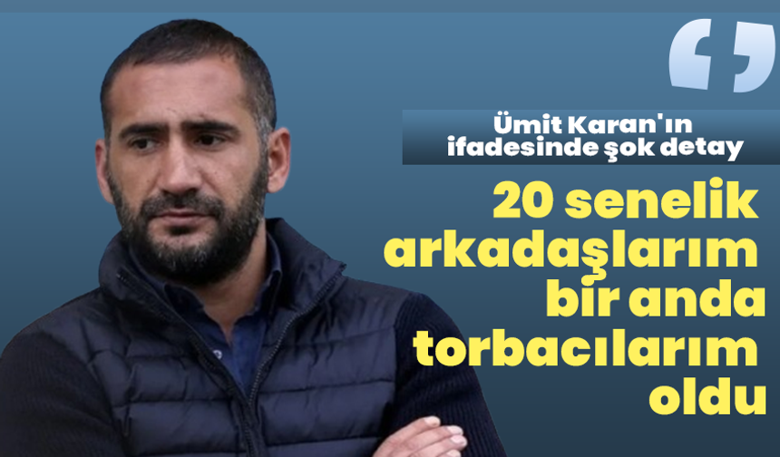 Ümit Karan'ın ifadesinde şok detay: "20 senelik arkadaşlarım bir anda torbacılarım oldu"