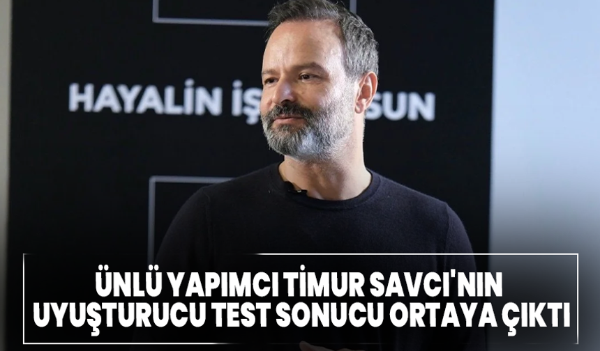 Ünlü yapımcı Timur Savcı'nın uyuşturucu test sonucu ortaya çıktı