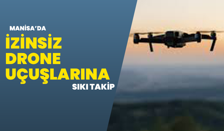 Manisa’da İzinsiz Drone Uçuşlarına Sıkı Takip