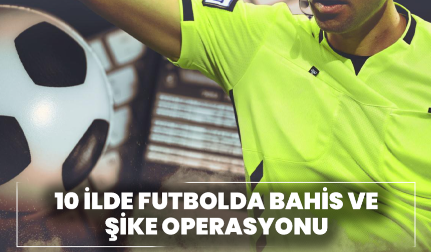 10 İlde Futbolda Bahis ve Şike Operasyonu: Kulüp Yöneticileri Gözaltında