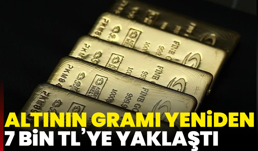 Altının gramı yeniden 7 bin TL’ye yaklaştı