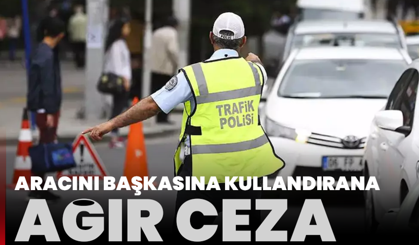 Aracını başkasına kullandırana ağır ceza: Ödeme 200 bin lirayı bulabiliyor