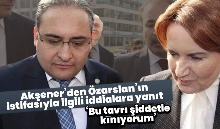 Akşener’den Özarslan’ın istifasıyla ilgili iddialara yanıt
