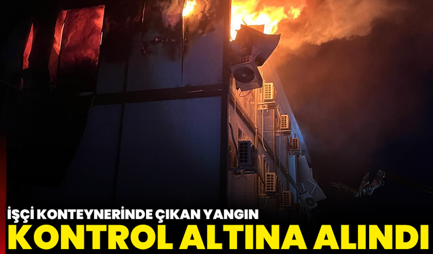 İşçi Konteynerinde Çıkan Yangın Kontrol Altına Alındı