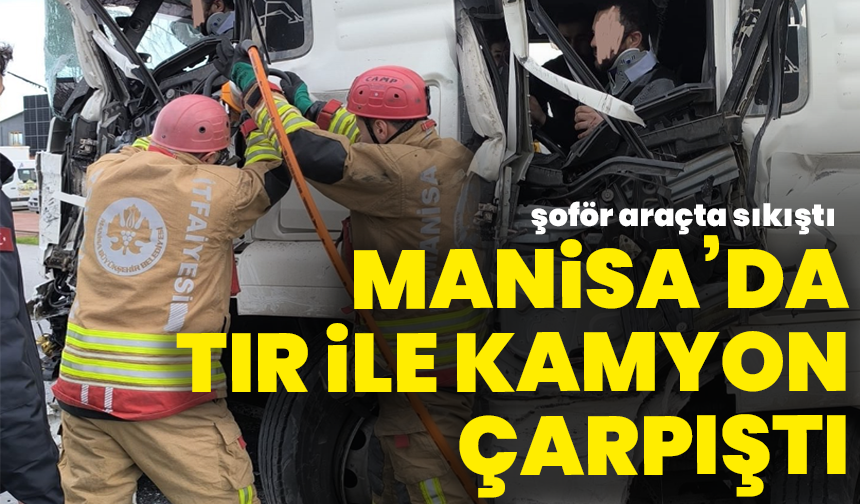 Manisa’da tır ile kamyon çarpıştı, şoför araçta sıkıştı