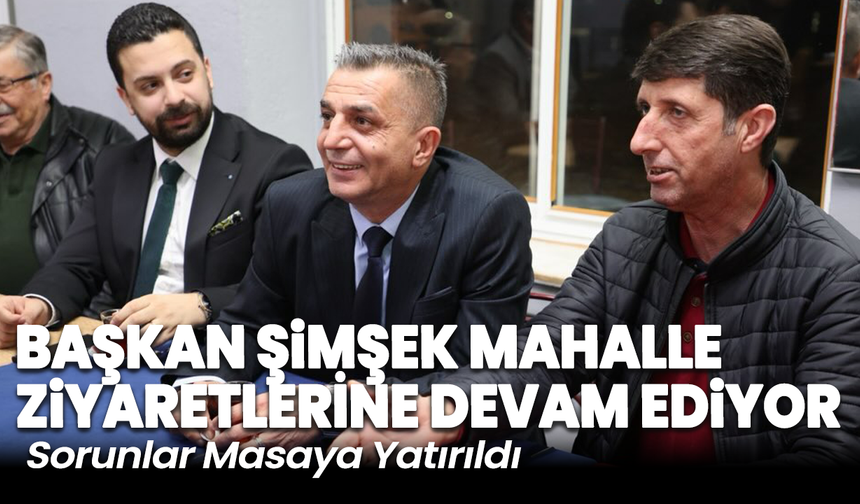 Başkan Şimşek Mahalle Ziyaretlerine Devam Ediyor: Sorunlar Masaya Yatırıldı