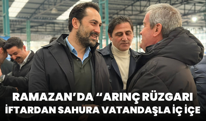 Ramazan’da “Arınç Rüzgarı: İftardan Sahura Vatandaşla İç İçe