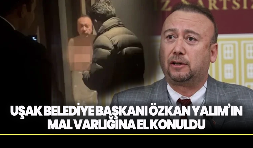Uşak Belediye Başkanı Özkan Yalım’ın Mal Varlığına El Konuldu