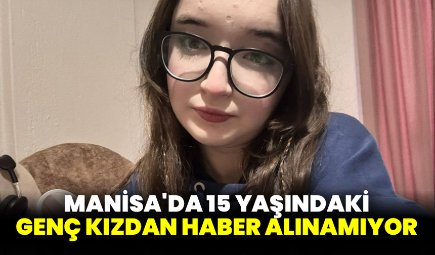 Manisa'da 15 yaşındaki genç kızdan haber alınamıyor