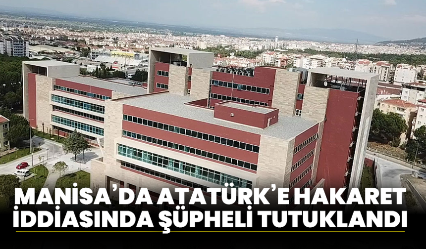 Manisa’da Atatürk’e Hakaret İddiasında Şüpheli Tutuklandı