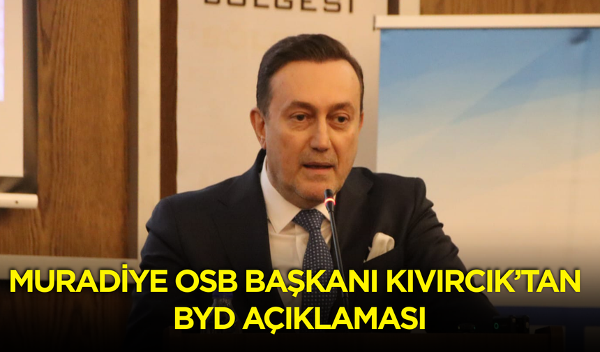 Muradiye OSB Başkanı Kıvırcık’tan BYD açıklaması