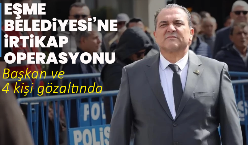 Eşme Belediyesi’ne irtikap operasyonu: Başkan ve 4 kişi gözaltında