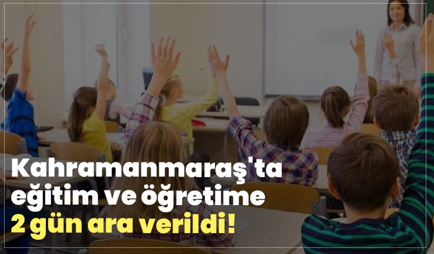 Kahramanmaraş'ta eğitim ve öğretime 2 gün ara verildi!