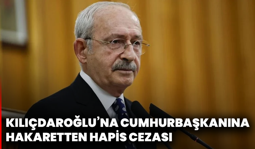 Kılıçdaroğlu’na Cumhurbaşkanına Hakaretten Hapis Cezası