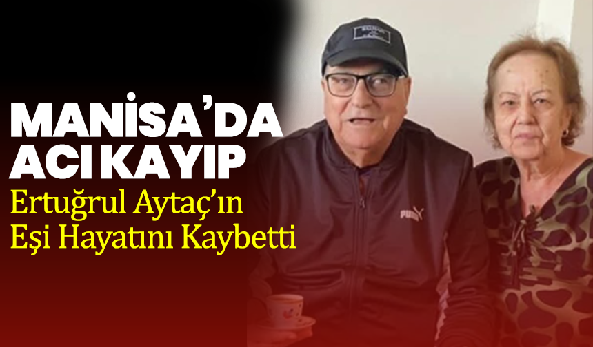 Manisa’da Acı Kayıp: Ertuğrul Aytaç’ın Eşi Hayatını Kaybetti