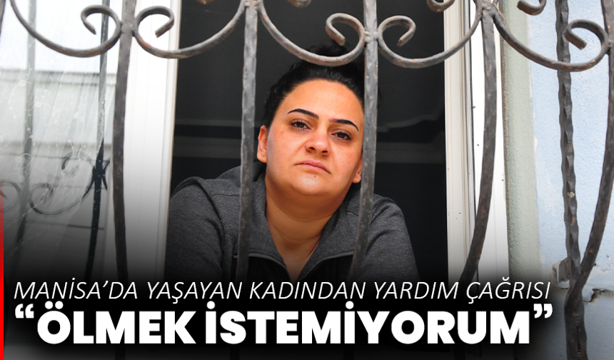 Manisa’da yaşayan kadından yardım çağrısı: “Ölmek istemiyorum, yaşamak istiyorum”