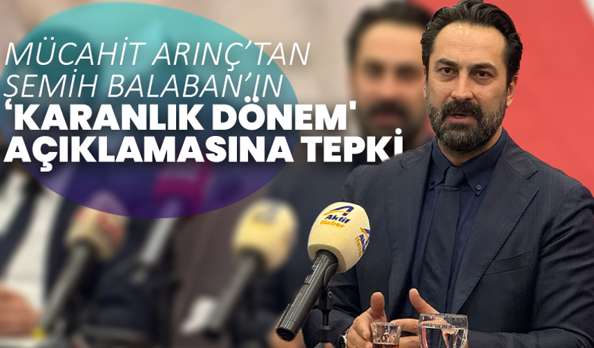 Mücahit Arınç’tan Semih Balaban’ın ‘Karanlık Dönem' Açıklamasına Tepki