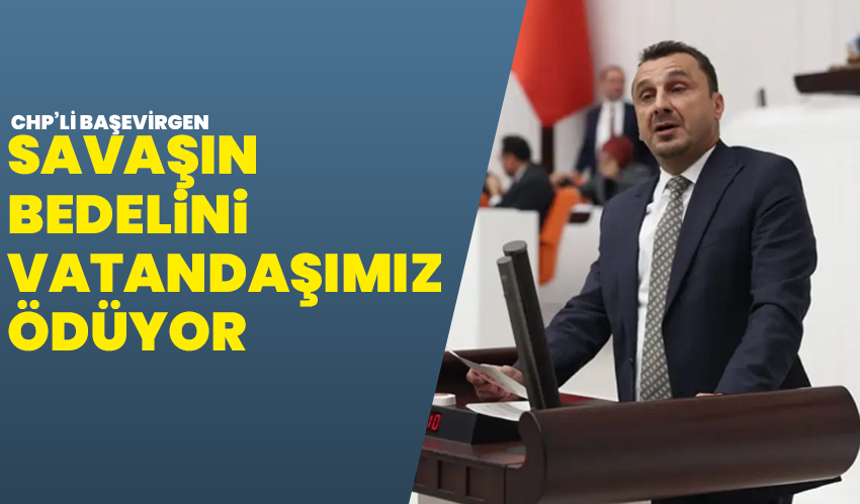 CHP’li Başevirgen: “Savaşın bedelini vatandaşımız ödüyor”