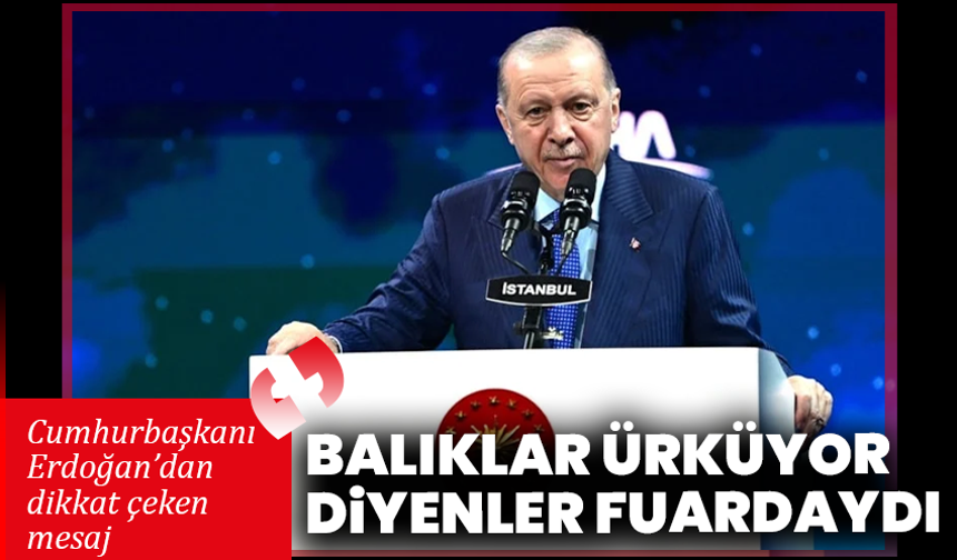 Cumhurbaşkanı Erdoğan’dan dikkat çeken mesaj: “Balıklar ürküyor diyenler fuardaydı”