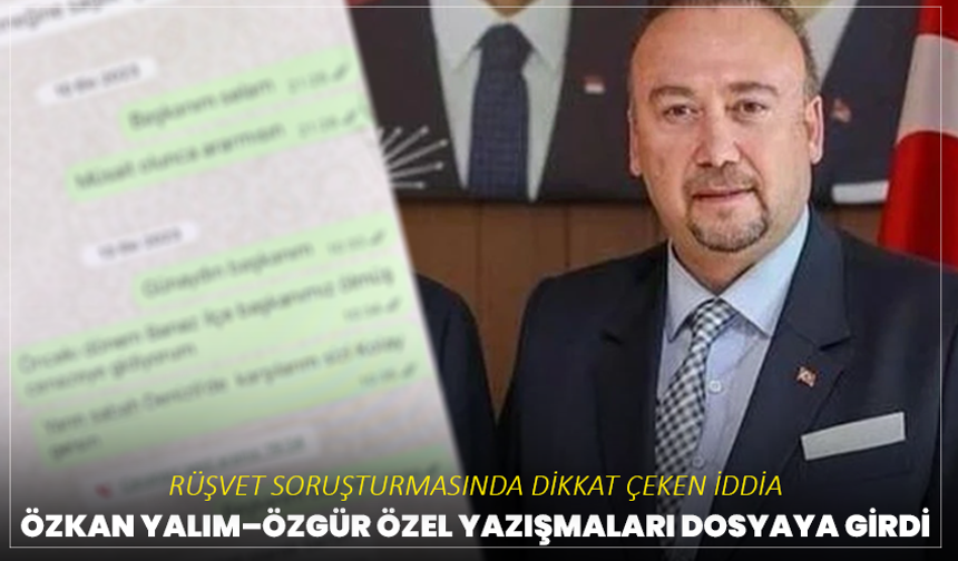 Rüşvet soruşturmasında dikkat çeken iddia: Özkan Yalım–Özgür Özel yazışmaları dosyaya girdi
