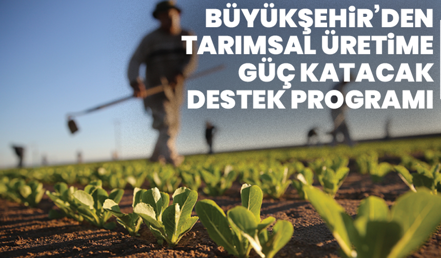 Büyükşehir’den Tarımsal Üretime Güç Katacak Destek Programı
