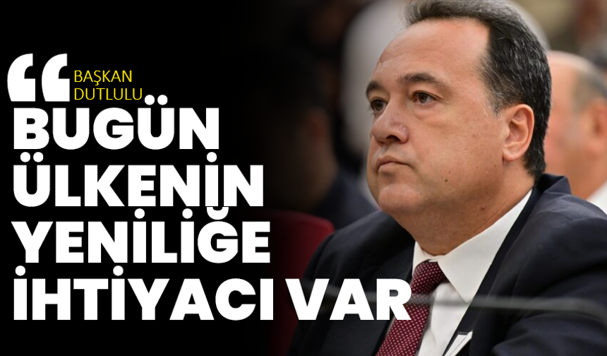 Başkan Dutlulu: “Bugün ülkenin yeniliğe ihtiyacı var”