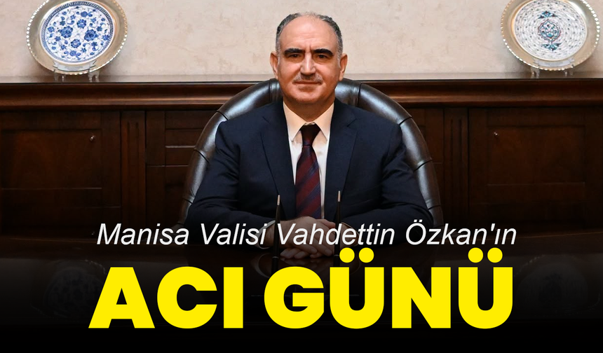 Manisa Valisi Vahdettin Özkan'ın Acı Günü