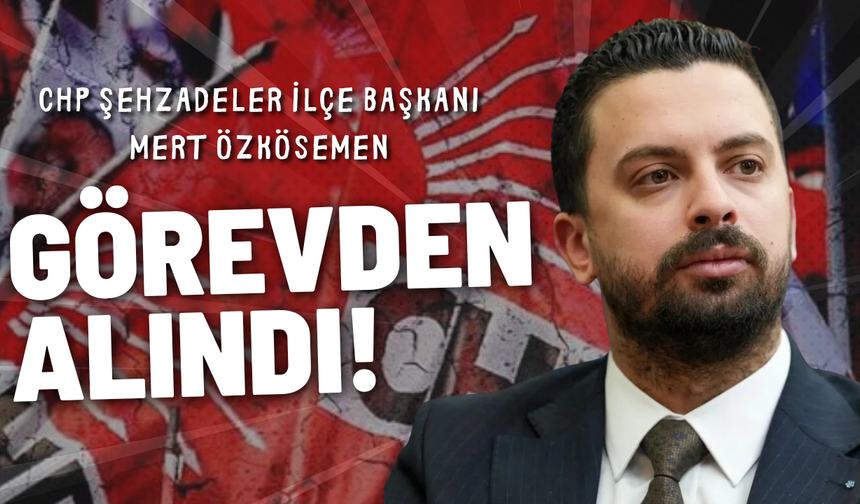 CHP Şehzadeler İlçe Başkanı Mert Özkösemen görevden alındı