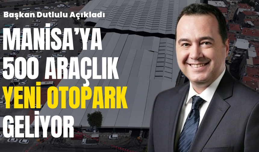 Başkan Dutlulu Açıkladı: Manisa’ya 500 Araçlık Yeni Otopark Geliyor