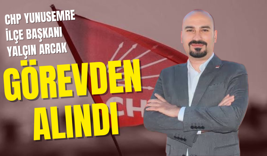 CHP Yunusemre İlçe Başkanı Yalçın Arcak Görevinden Alındı