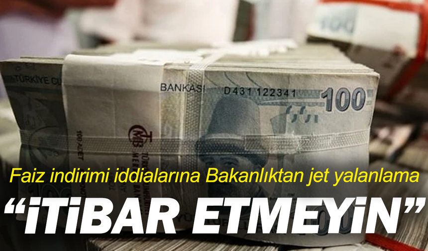 Faiz indirimi iddialarına Bakanlıktan jet yalanlama: “İtibar etmeyin”