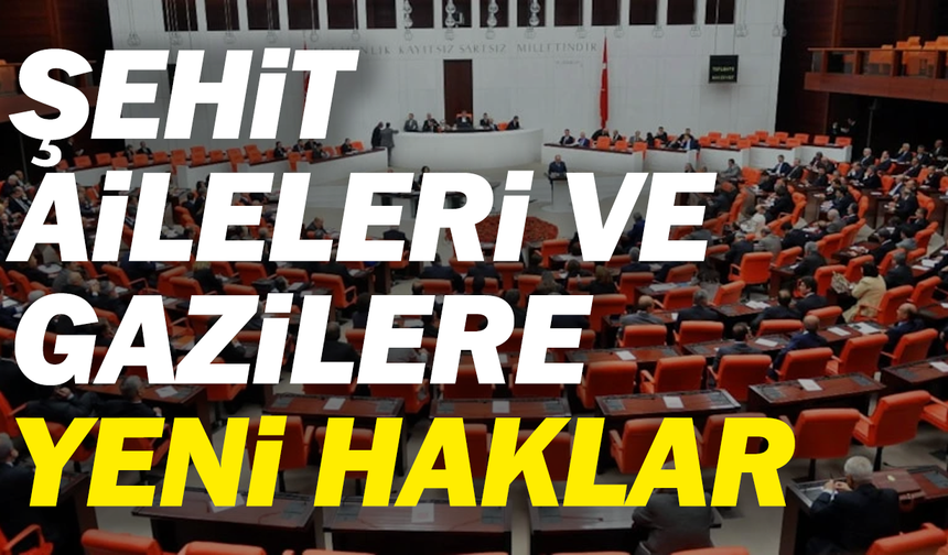 Şehit aileleri ve gazilere yeni haklar TBMM’den geçti