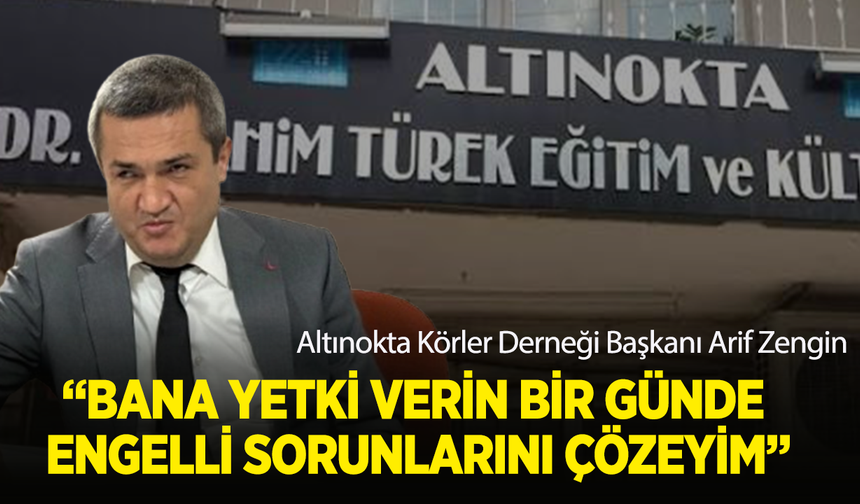 Altınokta Körler Derneği Başkanı Arif Zengin: "Bana Yetki Verin, Bir Günde Engelli Sorunlarını Çözeyim"