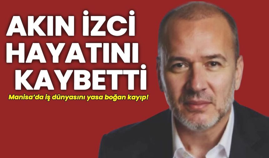 Manisalı İş İnsanı Akın İzci Hayatını Kaybetti