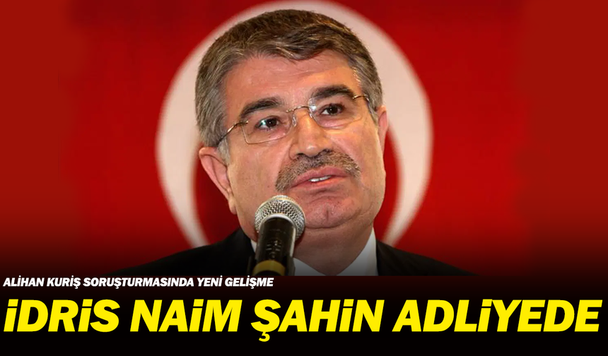 Alihan Kuriş soruşturmasında yeni gelişme: İdris Naim Şahin adliyede