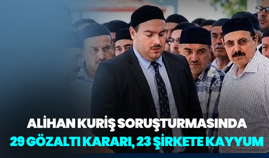 Alihan Kuriş soruşturmasında 29 gözaltı kararı, 23 şirkete kayyum