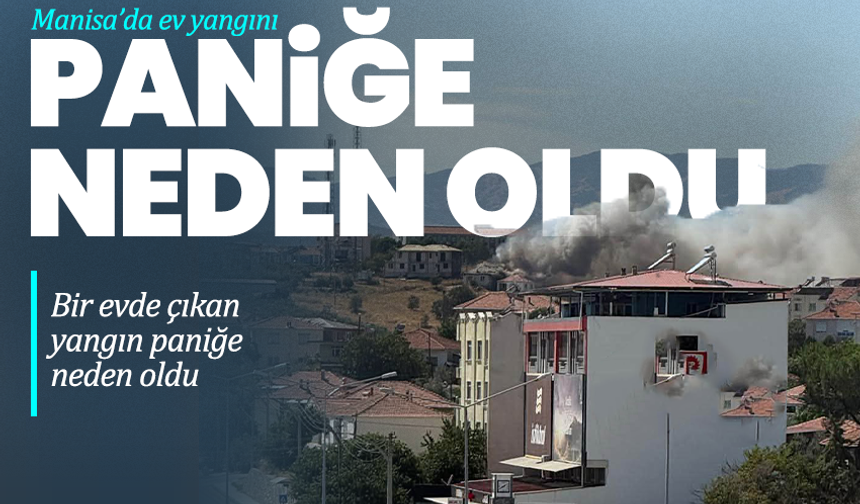 Manisa’da ev yangını paniğe neden oldu