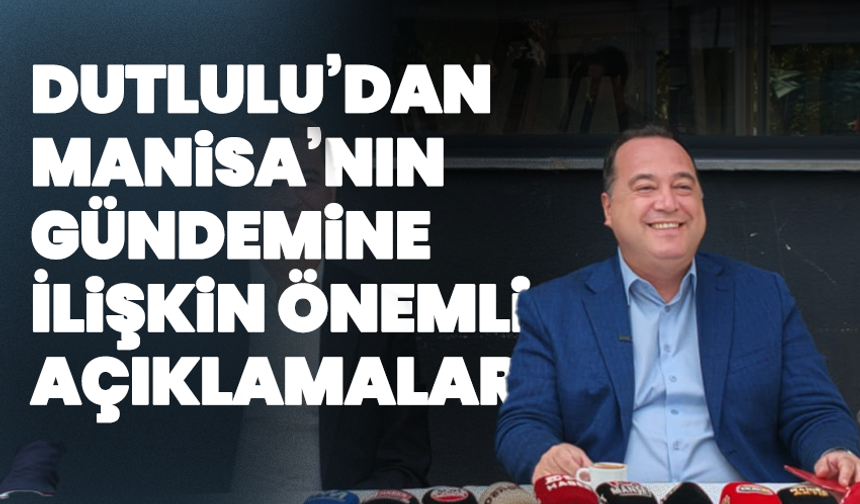 Dutlulu’dan Manisa’nın Gündemine İlişkin Önemli Açıklamalar