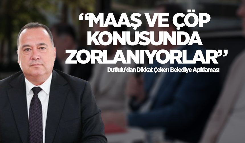 Dutlulu’dan Dikkat Çeken Belediye Açıklaması: “Maaş ve Çöp Konusunda Zorlanıyorlar”