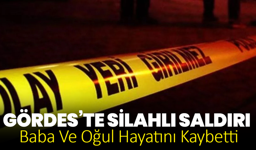 Gördes’te Silahlı Saldırı Baba Ve Oğul Hayatını Kaybetti