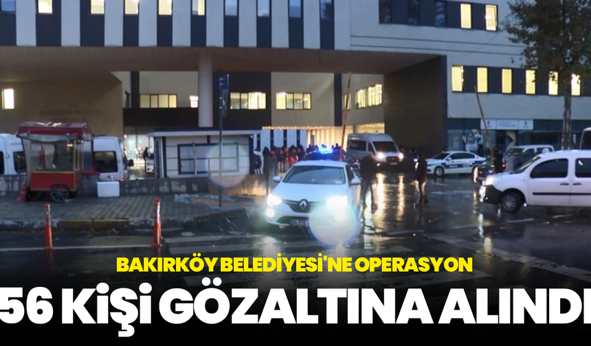 Bakırköy Belediyesi'ne operasyon: 56 kişi gözaltına alındı