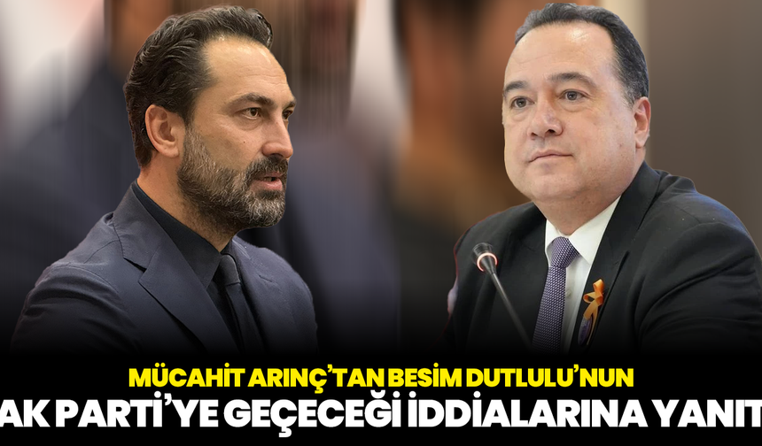 Mücahit Arınç’tan Besim Dutlulu’nun AK Parti’ye geçeceği iddialarına yanıt