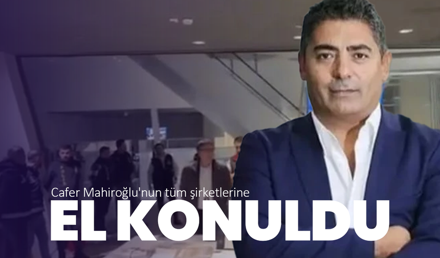 Cafer Mahiroğlu’nun şirketlerine kayyum atandı
