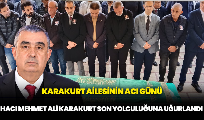 Karakurt Ailesinin Acı Günü: Hacı Mehmet Ali Karakurt Son Yolculuğuna Uğurlandı