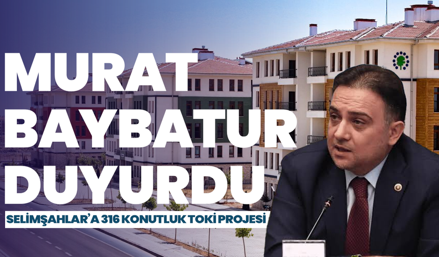 Murat Baybatur duyurdu: Selimşahlar’a 316 konutluk TOKİ projesi