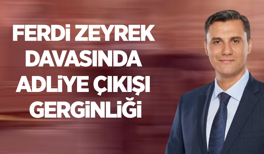 Ferdi Zeyrek davasında Adliye çıkışı gerginliği
